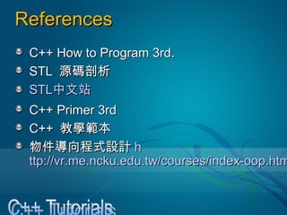ReferencesReferences
C++ How to Program 3rd.C++ How to Program 3rd.
STLSTL 源碼剖析源碼剖析
STLSTL中文站中文站
C++ Primer 3rdC++ Primer 3rd
C++C++ 教學範本教學範本
物件導向程式設計物件導向程式設計 hh
ttp://vr.me.ncku.edu.tw/courses/index-oop.htmttp://vr.me.ncku.edu.tw/courses/index-oop.htm
 