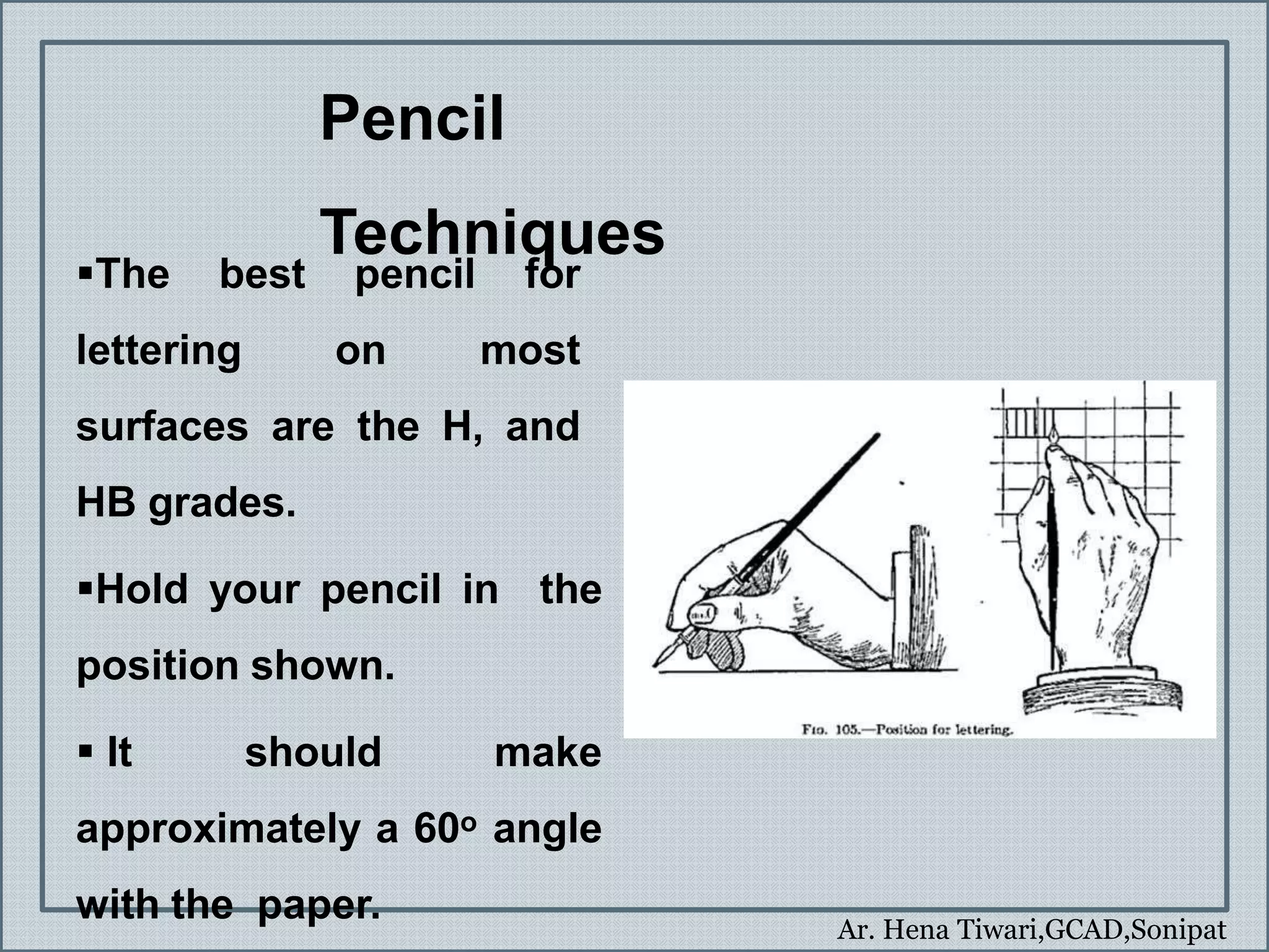 Ar. Hena Tiwari,GCAD,Sonipat
Pencil
Techniques
The best pencil for
lettering on most
surfaces are the H, and
HB grades.
Hold your pencil in the
position shown.
 It should make
approximately a 60o angle
with the paper.
 