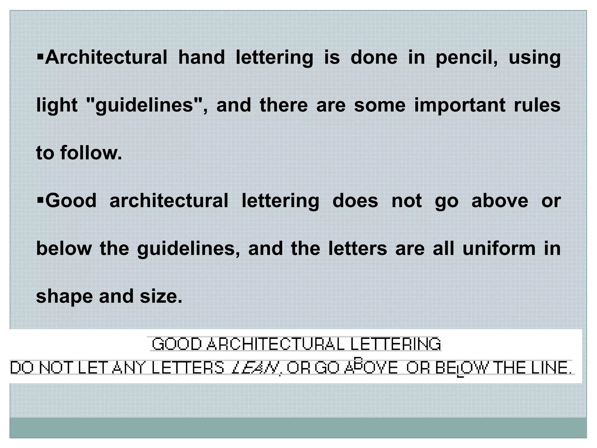 Architectural hand lettering is done in pencil, using
light "guidelines", and there are some important rules
to follow.
Good architectural lettering does not go above or
below the guidelines, and the letters are all uniform in
shape and size.
Good and bad examples are shown below:
 