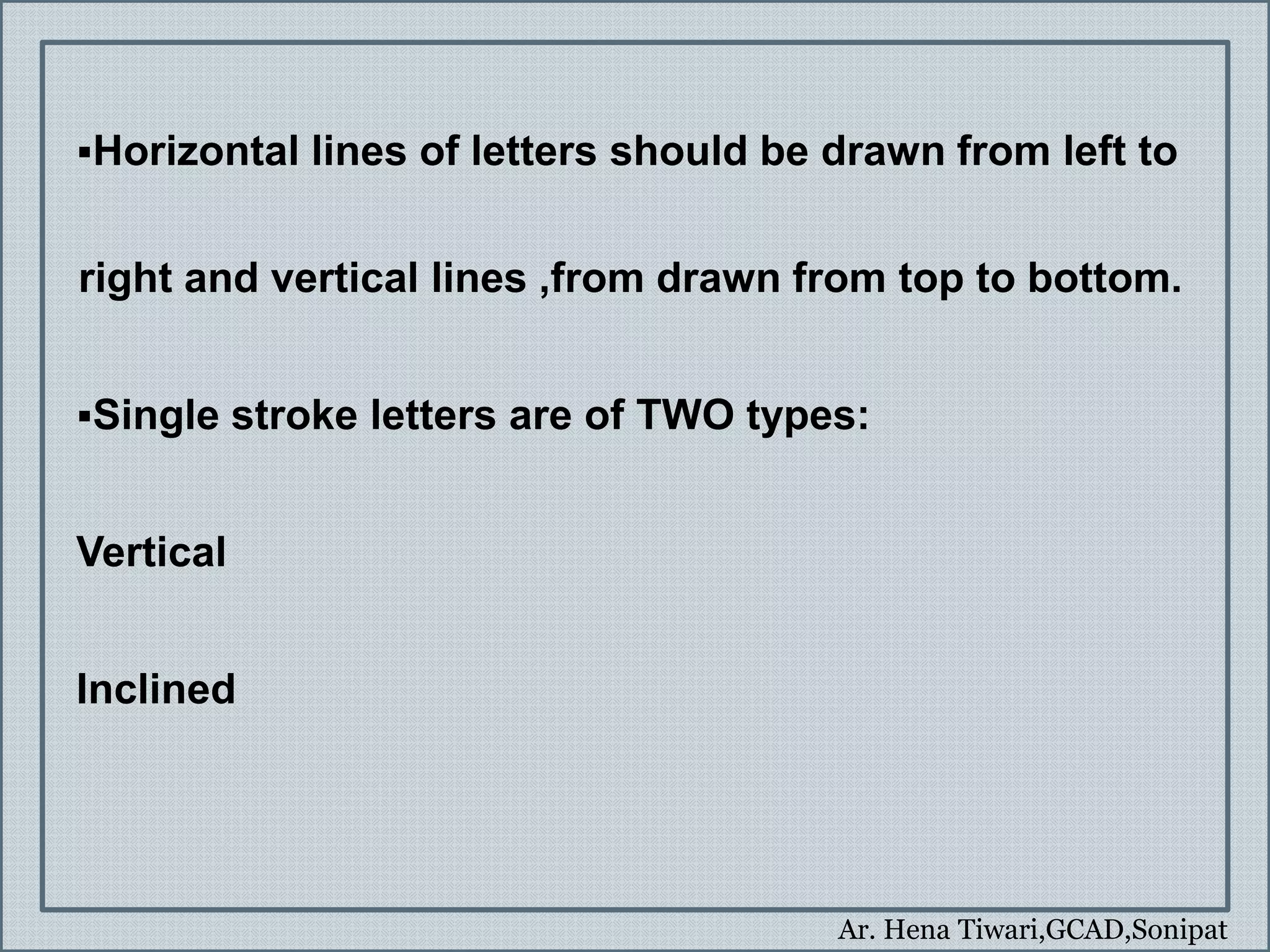 Ar. Hena Tiwari,GCAD,Sonipat
Horizontal lines of letters should be drawn from left to
right and vertical lines ,from drawn from top to bottom.
Single stroke letters are of TWO types:
Vertical
Inclined
 