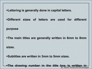 Ar. Hena Tiwari,GCAD,Sonipat
Lettering is generally done in capital letters.
Different sizes of letters are used for different
purpose
The main titles are generally written in 6mm to 8mm
sizes.
Subtitles are written in 3mm to 5mm sizes.
The drawing number in the title box is written in
 