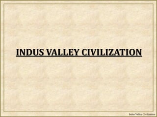 Indus Valley Civilization
INDUS VALLEY CIVILIZATION
 