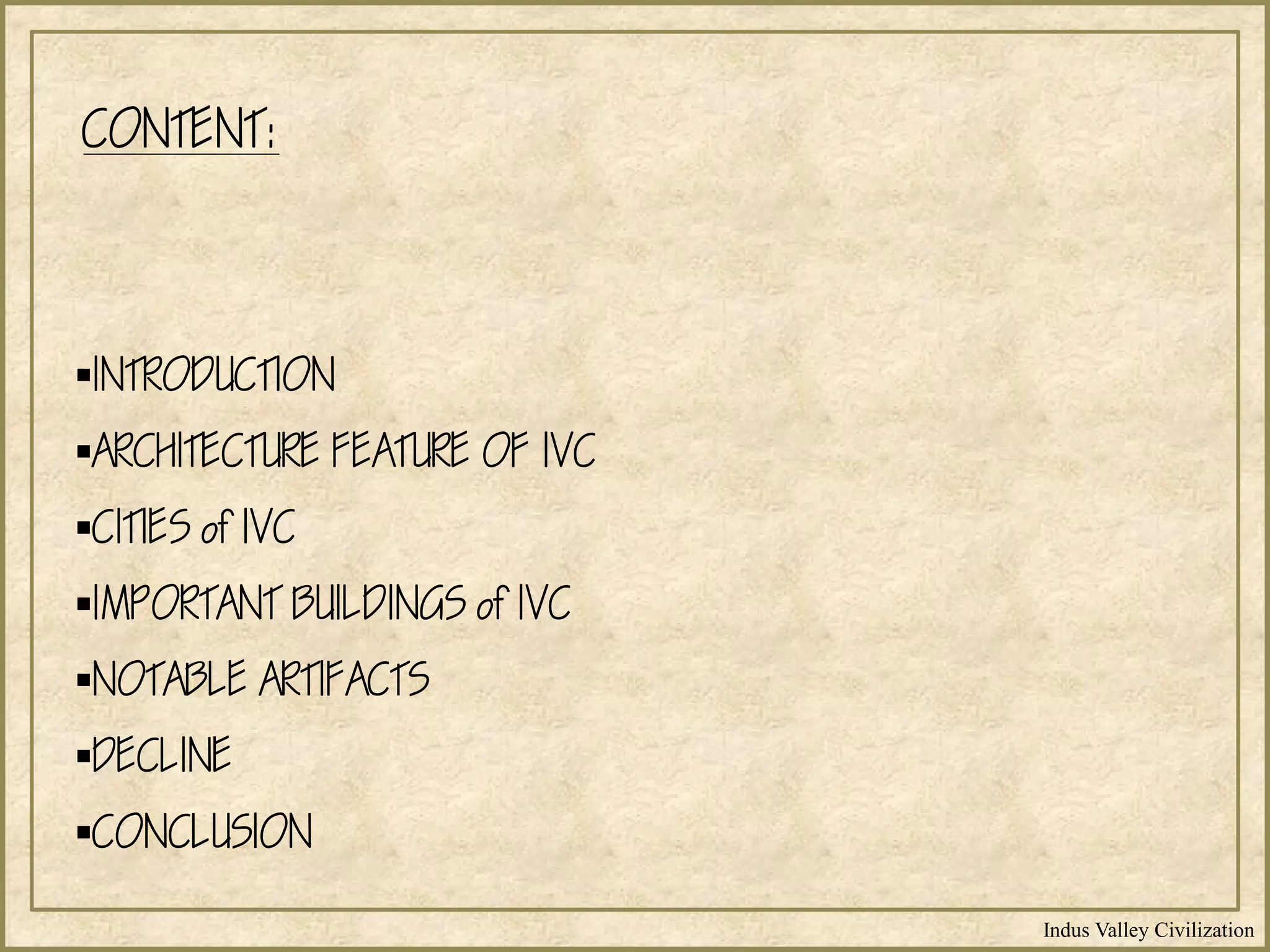 Indus Valley Civilization
CONTENT:
INTRODUCTION
ARCHITECTURE FEATURE OF IVC
CITIES of IVC
IMPORTANT BUILDINGS of IVC
NOTABLE ARTIFACTS
DECLINE
CONCLUSION
 