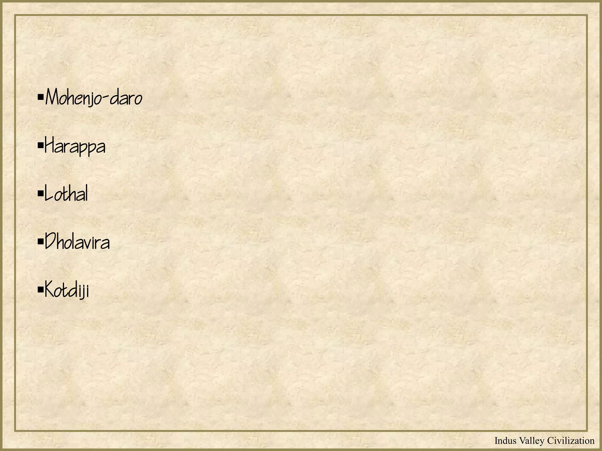 Indus Valley Civilization
Mohenjo-daro
Harappa
Lothal
Dholavira
Kotdiji
 