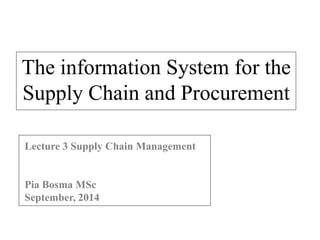 The information System for the 
Supply Chain and Procurement 
Lecture 3 Supply Chain Management 
Pia Bosma MSc 
September, 2014 
 
