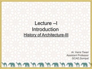 Lecture –I
Introduction
History of Architecture-III
Ar. Hena Tiwari
Assistant Professor
GCAD,Sonipat
 