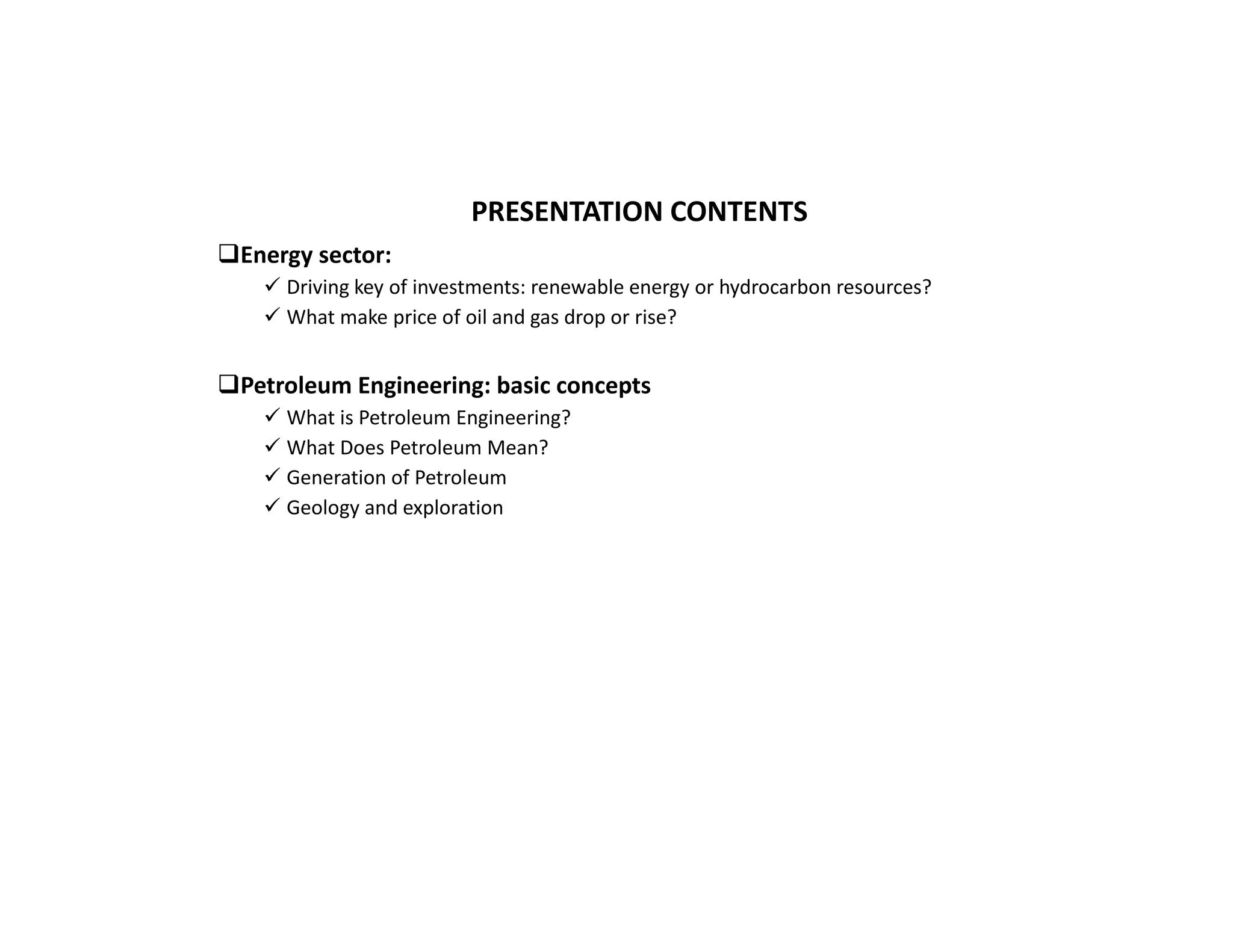 PRESENTATION CONTENTS
Energy sector:
 Driving key of investments: renewable energy or hydrocarbon resources?
 What make price of oil and gas drop or rise?
Petroleum Engineering: basic concepts
 What is Petroleum Engineering?
 What Does Petroleum Mean?
 Generation of Petroleum
 Geology and exploration
 