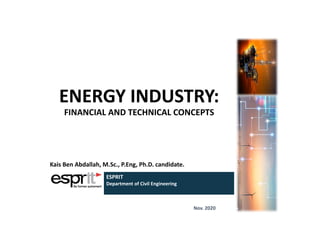 ENERGY INDUSTRY:
FINANCIAL AND TECHNICAL CONCEPTS
Kais Ben Abdallah, M.Sc., P.Eng, Ph.D. candidate.
ESPRIT
Department of Civil Engineering
Nov. 2020
 