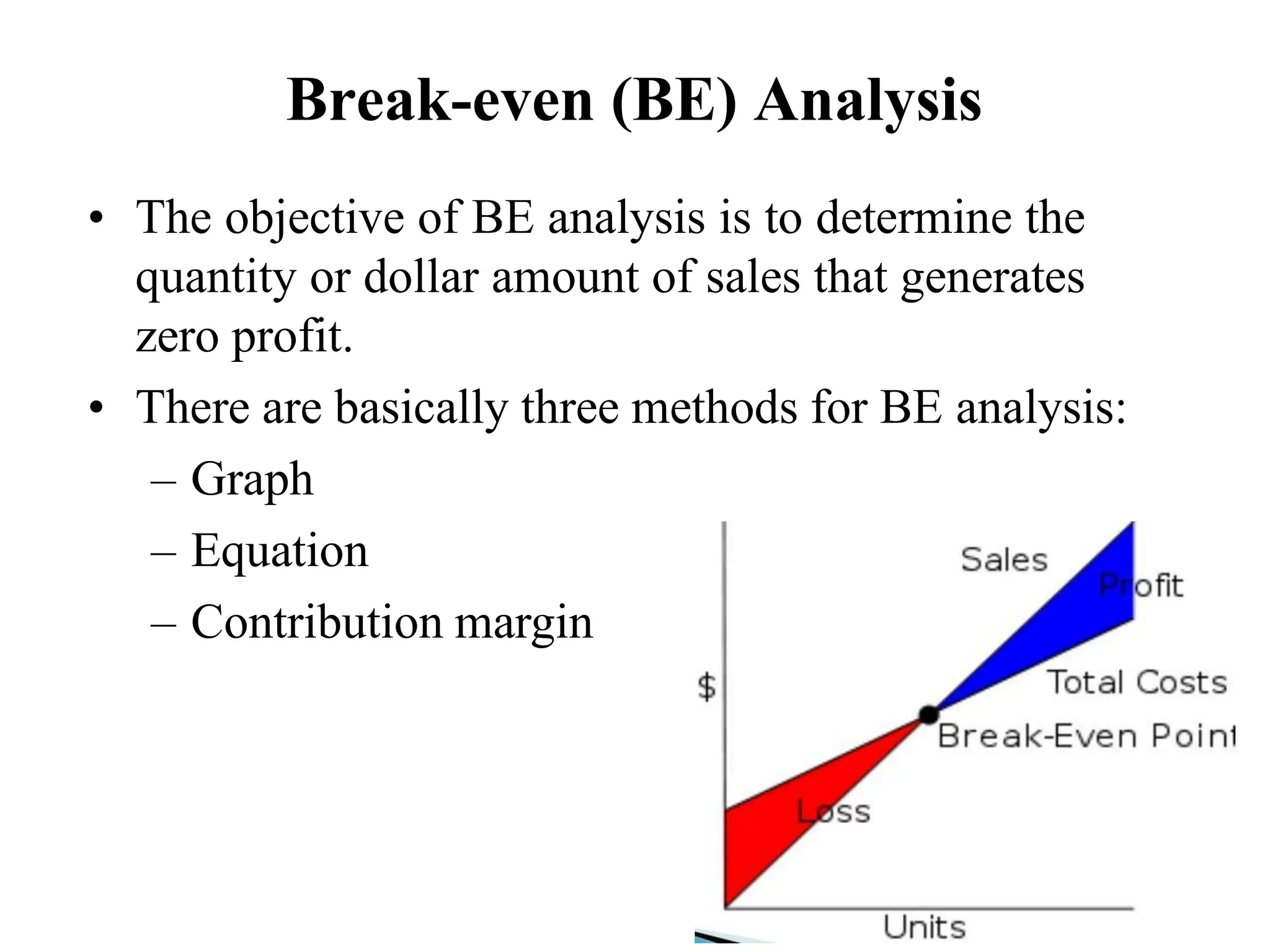 Break-even (BE) Analysis
• The objective of BE analysis is to determine the
quantity or dollar amount of sales that generates
zero profit.
• There are basically three methods for BE analysis:
– Graph
– Equation
– Contribution margin
 
