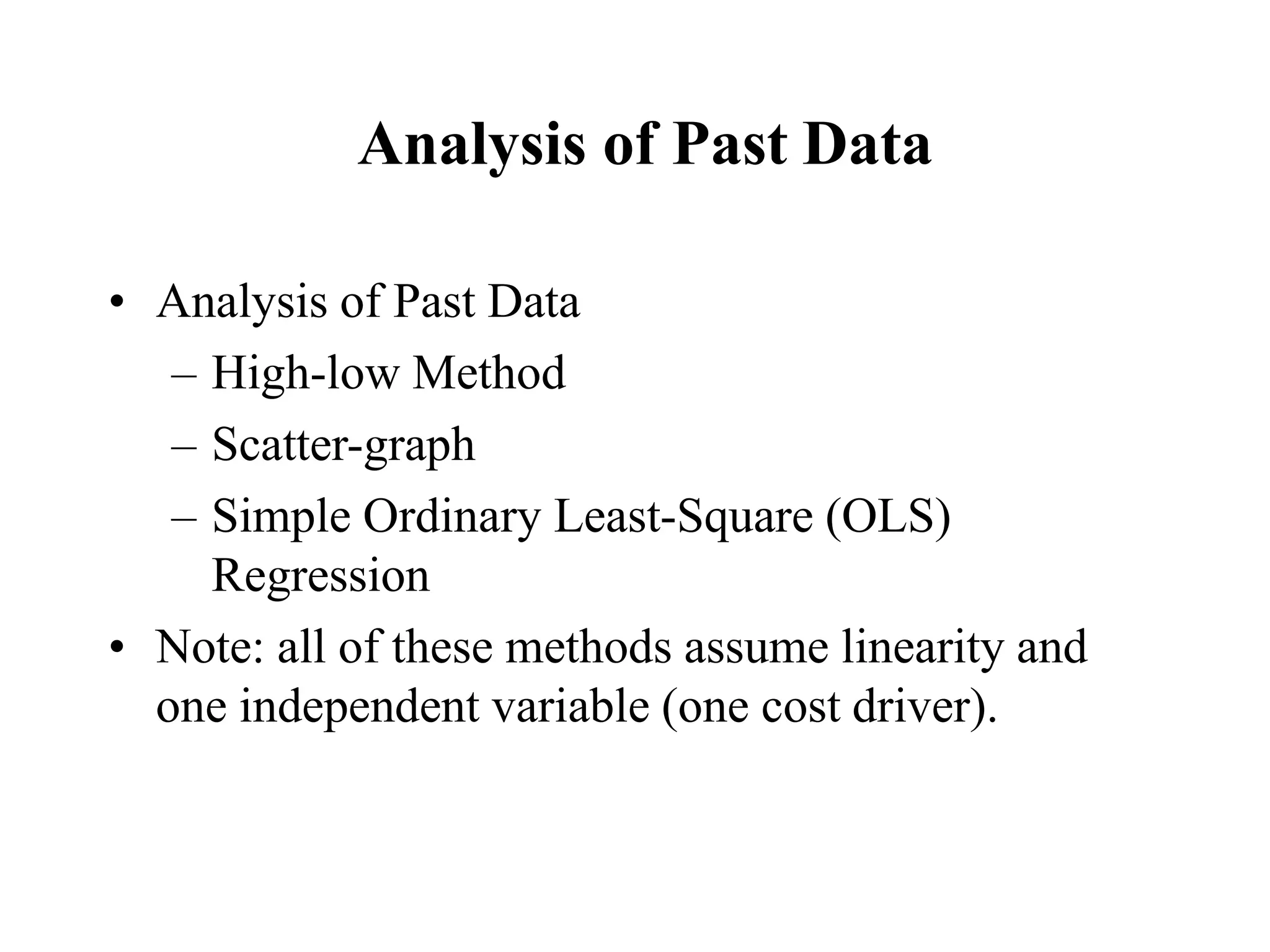 Analysis of Past Data
• Analysis of Past Data
– High-low Method
– Scatter-graph
– Simple Ordinary Least-Square (OLS)
Regression
• Note: all of these methods assume linearity and
one independent variable (one cost driver).
 