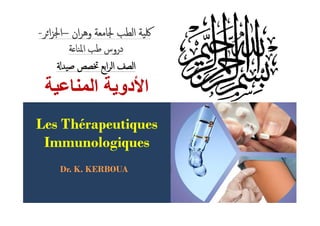 ‫اﻟﻣﻧﺎﻋﯾﺔ‬ ‫اﻷدوﯾﺔ‬‫اﻟﻣﻧﺎﻋﯾﺔ‬ ‫اﻷدوﯾﺔ‬
‫ﺔ‬ ‫اﳌﻨﺎ‬ ‫ﻃﺐ‬ ‫دروس‬‫ﺔ‬ ‫اﳌﻨﺎ‬ ‫ﻃﺐ‬ ‫دروس‬
--‫ﺮ‬‫ا‬‫ﺰ‬‫اﳉ‬‫ﺮ‬‫ا‬‫ﺰ‬‫اﳉ‬–– ‫ان‬‫ﺮ‬‫وﻫ‬ ‫ﳉﺎﻣﻌﺔ‬ ‫اﻟﻄﺐ‬ ‫ﳇﯿﺔ‬‫ان‬‫ﺮ‬‫وﻫ‬ ‫ﳉﺎﻣﻌﺔ‬ ‫اﻟﻄﺐ‬ ‫ﳇﯿﺔ‬
‫ﺻﯿﺪ‬ ‫ﲣﺼﺺ‬ ‫اﺑﻊ‬‫ﺮ‬‫اﻟ‬ ‫اﻟﺼﻒ‬‫ﺻﯿﺪ‬ ‫ﲣﺼﺺ‬ ‫اﺑﻊ‬‫ﺮ‬‫اﻟ‬ ‫اﻟﺼﻒ‬
Les ThérapeutiquesLes Thérapeutiques
ImmunologiquesImmunologiques
Dr. K. KERBOUADr. K. KERBOUA
Les ThérapeutiquesLes Thérapeutiques
ImmunologiquesImmunologiques
 