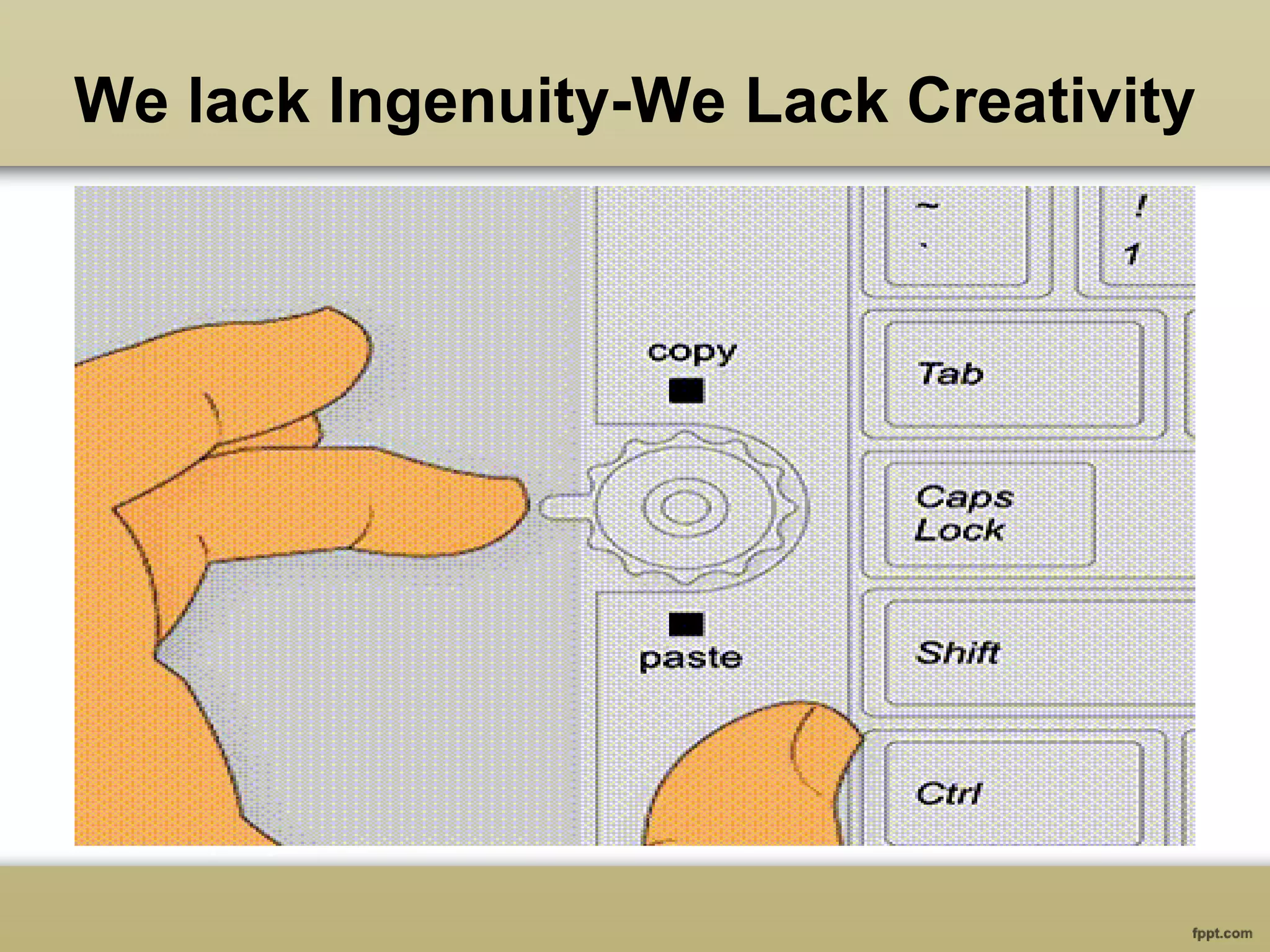 We lack Ingenuity-We Lack Creativity
 