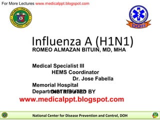 Influenza A (H1N1) ROMEO ALMAZAN BITUIN, MD, MHA  Medical Specialist III  HEMS Coordinator  Dr. Jose Fabella Memorial Hospital  Department of Health  DISTRIBUTED BY www.medicalppt.blogspot.com National Center for Disease Prevention and Control, DOH 