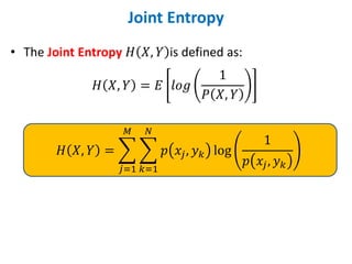 Joint Entropy
• The Joint Entropy 𝐻 𝑋, 𝑌 is defined as:
𝐻 𝑋, 𝑌 = 𝐸 𝑙𝑜𝑔
1
𝑃 𝑋, 𝑌
𝐻 𝑋, 𝑌 = ෍
𝑗=1
𝑀
෍
𝑘=1
𝑁
𝑝 𝑥𝑗, 𝑦𝑘 log
1
𝑝 𝑥𝑗, 𝑦𝑘
 