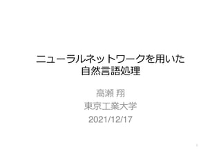 ニューラルネットワークを⽤いた
⾃然⾔語処理
⾼瀬 翔
東京⼯業⼤学
2021/12/17
1
 