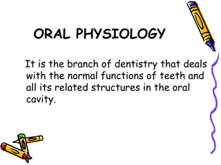 ORAL PHYSIOLOGY
It is the branch of dentistry that deals
with the normal functions of teeth and
all its related structures in the oral
cavity.
 