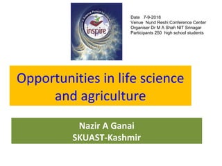 Opportunities in life science
and agriculture
Nazir A Ganai
SKUAST-Kashmir
Date 7-9-2018
Venue Nund Reshi Conference Center
Organiser Dr M A Shah NIT Srinagar
Participants 250 high school students
 
