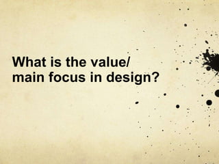 What is the value/
main focus in design?
 