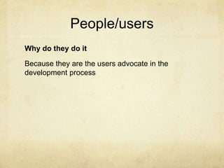 People/users
Why do they do it
Because they are the users advocate in the
development process
 