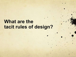 What are the
tacit rules of design?
 