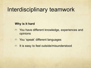 Interdisciplinary teamwork
Why is it hard
You have different knowledge, experiences and
opinions
You ‘speak’ different languages
It is easy to feel outside/misunderstood
 