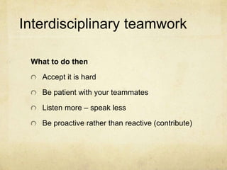 Interdisciplinary teamwork
What to do then
Accept it is hard
Be patient with your teammates
Listen more – speak less
Be proactive rather than reactive (contribute)
 