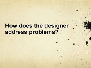How does the designer
address problems?
 