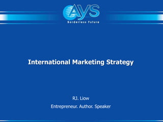 International Marketing Strategy
RJ. Liow
Entrepreneur. Author. Speaker
 