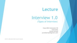 Interview 1.0
(Types of Interview)
Lecture
Class BSCS Semester 02
Instructor
Junaid Amjad
junaidamjed@gmail.com
NOTES BY JUNAID AMJED SHIBLEE COLLEGE FAISALABAD 1
 