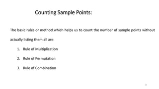 Counting Sample Points:
The basic rules or method which helps us to count the number of sample points without
actually listing them all are:
1. Rule of Multiplication
2. Rule of Permutation
3. Rule of Combination
19
 