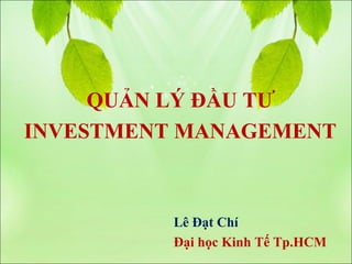 QUẢN LÝ ĐẦU TƯ
INVESTMENT MANAGEMENT



          Lê Đạt Chí
          Đại học Kinh Tế Tp.HCM
 