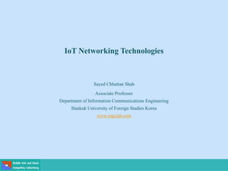 Sayed Chhattan Shah
Associate Professor
Department of Information Communications Engineering
Hankuk University of Foreign Studies Korea
www.mgclab.com
IoT Networking Technologies
 
