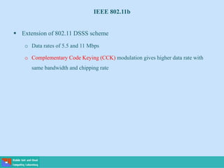 IEEE 802.11b
 Extension of 802.11 DSSS scheme
o Data rates of 5.5 and 11 Mbps
o Complementary Code Keying (CCK) modulation gives higher data rate with
same bandwidth and chipping rate
 