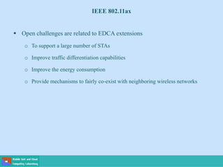 IEEE 802.11ax
 Open challenges are related to EDCA extensions
o To support a large number of STAs
o Improve traffic differentiation capabilities
o Improve the energy consumption
o Provide mechanisms to fairly co-exist with neighboring wireless networks
 