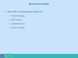 Bluetooth Technology
 Bluetooth is meeting market demand for
o Audio Streaming
o Data Transfer
o Location Services
o Device Networks
 