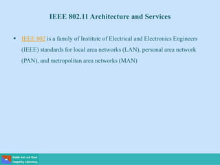 IEEE 802.11 Architecture and Services
 IEEE 802 is a family of Institute of Electrical and Electronics Engineers
(IEEE) standards for local area networks (LAN), personal area network
(PAN), and metropolitan area networks (MAN)
 