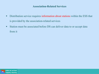 Association-Related Services
 Distribution service requires information about stations within the ESS that
is provided by the association-related services
 Station must be associated before DS can deliver data to or accept data
from it
 