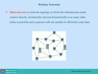  Mesh network is a network topology in which the infrastructure nodes
connect directly, dynamically and non-hierarchically to as many other
nodes as possible and cooperate with one another to efficiently route data
Wireless Networks
https://turbofuture.com/internet
 