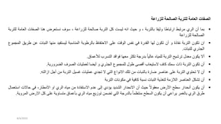 ‫للزراعة‬ ‫الصالحة‬ ‫للتربة‬ ‫العامة‬ ‫الصفات‬

‫بما‬
‫أن‬
‫الري‬
‫مرتبط‬
‫ارتباطا‬
‫وثيقا‬
‫بالتربة‬
،
‫و‬
‫حيث‬
‫انه‬
‫ليست‬
‫كل‬
‫التربة‬
‫صالحة‬
‫للزراعة‬
،
‫سوف‬
‫نستعرض‬
‫هنا‬
‫الصفات‬
‫العامة‬
‫للتربة‬
‫الصالحة‬
‫للزراعة‬

‫ان‬
‫تكون‬
‫التربة‬
‫نفاذة‬
‫و‬
‫أن‬
‫تكون‬
‫لها‬
‫القدرة‬
‫في‬
‫نفس‬
‫الوقت‬
‫على‬
‫االحتفاظ‬
‫بالرطوبة‬
‫المناسبة‬
‫ليستفيد‬
‫منها‬
‫النبات‬
‫ع‬
‫ن‬
‫طريق‬
‫المجموع‬
‫الجذري‬
‫للنبات‬
.

‫أال‬
‫يكون‬
‫معدل‬
‫ترشيح‬
‫التربة‬
‫للمياه‬
‫عاليا‬
‫بدرجة‬
‫تكثر‬
‫معها‬
‫فواقد‬
‫التسرب‬
‫لألعماق‬
.

‫أن‬
‫تكون‬
‫التربة‬
‫ذات‬
‫سمك‬
‫كاف‬
‫الستيعاب‬
‫أقصى‬
‫طول‬
‫للمجموع‬
‫الجذري‬
‫و‬
‫أيضا‬
‫لعمليات‬
‫الصرف‬
‫الضرورية‬
.

‫أن‬
‫ال‬
‫تحتوي‬
‫التربة‬
‫على‬
‫عناصر‬
‫ضارة‬
‫بالنبات‬
‫من‬
‫تلك‬
‫االنواع‬
‫التي‬
‫ال‬
‫تجدي‬
‫عمليات‬
‫غسيل‬
‫التربة‬
‫من‬
‫أجل‬
‫ازالته‬
.

‫أن‬
‫تشكل‬
‫العناصر‬
‫الالزمة‬
‫لتغذية‬
‫النبات‬
‫نسبة‬
‫كافية‬
‫في‬
‫مكونات‬
‫التربة‬

‫أن‬
‫يكون‬
‫أنحدار‬
‫سطح‬
‫األرض‬
‫معقوال‬
‫حيث‬
‫أن‬
‫االنحدار‬
‫الشديد‬
‫يؤدي‬
‫إلى‬
‫عدم‬
‫االستفادة‬
‫من‬
‫مياه‬
‫الري‬
‫او‬
،‫االمطار‬
‫في‬
‫حاالت‬
‫اس‬
‫تعمال‬
‫طرق‬
‫الري‬
‫بالغمر‬
‫يراعي‬
‫أن‬
‫يكون‬
‫السطح‬
‫منتظما‬
‫بالدرجة‬
‫التي‬
‫تضمن‬
‫توزيع‬
‫مياه‬
‫الري‬
‫بأعماق‬
‫متساوية‬
‫على‬
‫كل‬
‫االرض‬
‫ا‬
‫لمروية‬
.
8/4/2023
 