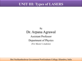 By
Dr. Arpana Agrawal
Assistant Professor
Department of Physics
(For Master’s students)
Shri Neelkantheshwar Government PostGraduate College, Khandwa, India
UNIT III: Types of LASERS
 
