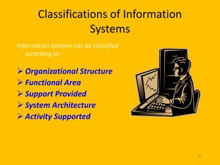 Classifications of Information
                   Systems
Information Systems can be classified
   according to;

 Organizational Structure
 Functional Area
 Support Provided
 System Architecture
 Activity Supported



                                        26
 