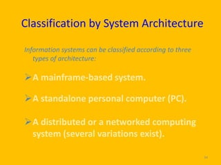 Classification by System Architecture

Information systems can be classified according to three
   types of architecture:

A mainframe-based system.

A standalone personal computer (PC).

A distributed or a networked computing
 system (several variations exist).

                                                           34
 