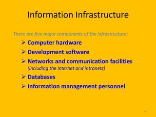 Information Infrastructure
There are five major components of the infrastructure:
    Computer hardware
    Development software
    Networks and communication facilities
      (including the Internet and intranets)
    Databases
    Information management personnel


                                                         47
 