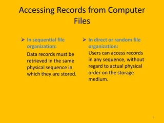 Accessing Records from Computer
              Files
 In sequential file        In direct or random file
  organization:              organization:
  Data records must be       Users can access records
  retrieved in the same      in any sequence, without
  physical sequence in       regard to actual physical
  which they are stored.     order on the storage
                             medium.




                                                         5
 