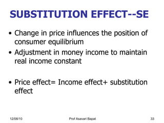 SUBSTITUTION EFFECT--SE Change in price influences the position of consumer equilibrium Adjustment in money income to maintain real income constant Price effect= Income effect+ substitution effect  