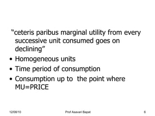 “ceteris paribus marginal utility from every successive unit consumed goes on declining”  Homogeneous units Time period of consumption Consumption up to  the point where MU=PRICE 