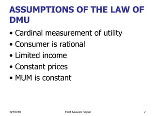 ASSUMPTIONS OF THE LAW OF DMU Cardinal measurement of utility Consumer is rational Limited income Constant prices MUM is constant 