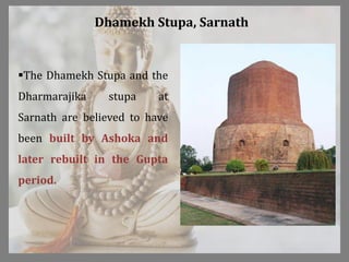 Dhamekh Stupa, Sarnath
The Dhamekh Stupa and the
Dharmarajika stupa at
Sarnath are believed to have
been built by Ashoka and
later rebuilt in the Gupta
period.
 