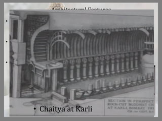 Architectural Features
• Wooden construction inspired from Vedic period imitated in
natural rock
• Supplemented with wooden surfaces for e.g.. Screens etc.
(half timber construction)
• Shows similarities to Roman concept of column and arch, but
no evidence of any relation
• Chaitya at Karli
 