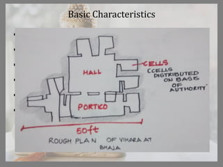Basic Characteristics
 Quadrangular court for gathering
 Surrounded by small cells
 Front wall incorporated a shrine for image of Buddha
 Cells had rock cut platforms for beds
 Viharas were not alike in design
 Doorways were on sides of the walls of main hall.
 